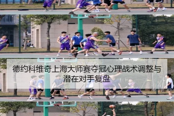 德约科维奇上海大师赛夺冠心理战术调整与潜在对手复盘 - leyu